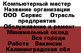 Компьютерный мастер › Название организации ­ ООО «Сервис» › Отрасль предприятия ­ Обслуживание и ремонт › Минимальный оклад ­ 130 000 - Все города Работа » Вакансии   . Калининградская обл.,Приморск г.